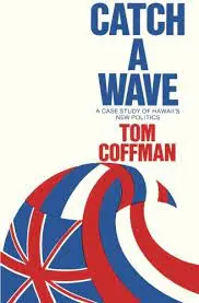 Catch A Wave: Hawaii’S Political Transformation – A Case Study By Tom Coffman 1
