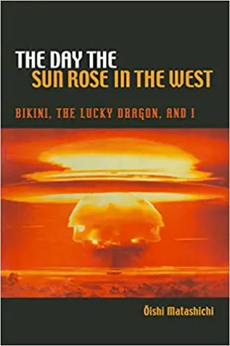 The Day The Sun Rose In The West: Bikini, The Lucky Dragon, And My Story By Oishi Matashichi 1
