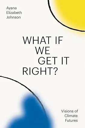 What If We Get It Right?: Optimistic Visions For Climate Action By Ayana Elizabeth Johnson 1